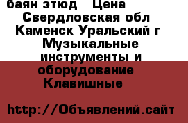 баян этюд › Цена ­ 3 500 - Свердловская обл., Каменск-Уральский г. Музыкальные инструменты и оборудование » Клавишные   